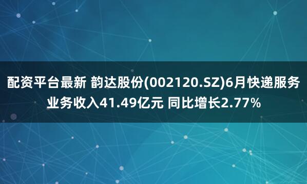 配资平台最新 韵达股份(002120.SZ)6月快递服务业务收入41.49亿元 同比增长2.77%