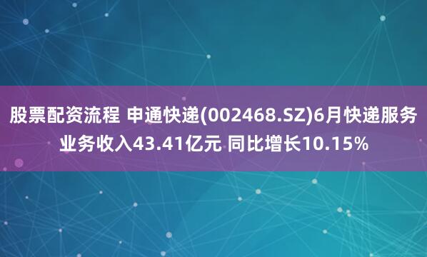 股票配资流程 申通快递(002468.SZ)6月快递服务业务收入43.41亿元 同比增长10.15%