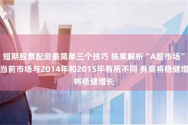 短期股票配资最简单三个技巧 陈果解析“A股市场”：当前市场与2014年和2015年有所不同 券商将稳健增长