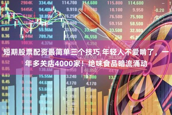 短期股票配资最简单三个技巧 年轻人不爱啃了，一年多关店4000家！绝味食品暗流涌动