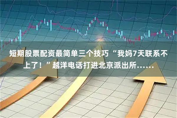 短期股票配资最简单三个技巧 “我妈7天联系不上了！”越洋电话打进北京派出所……