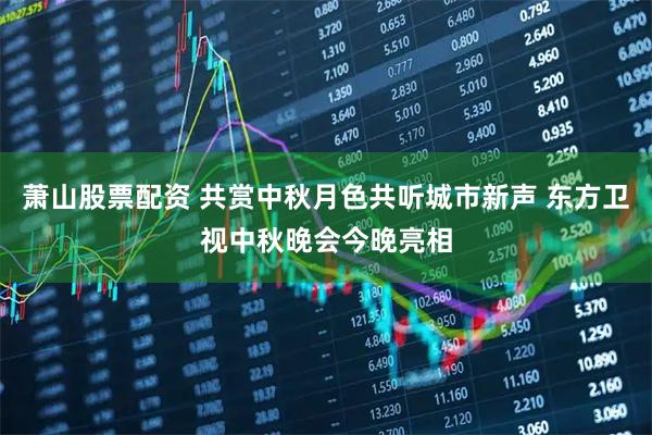 萧山股票配资 共赏中秋月色共听城市新声 东方卫视中秋晚会今晚亮相
