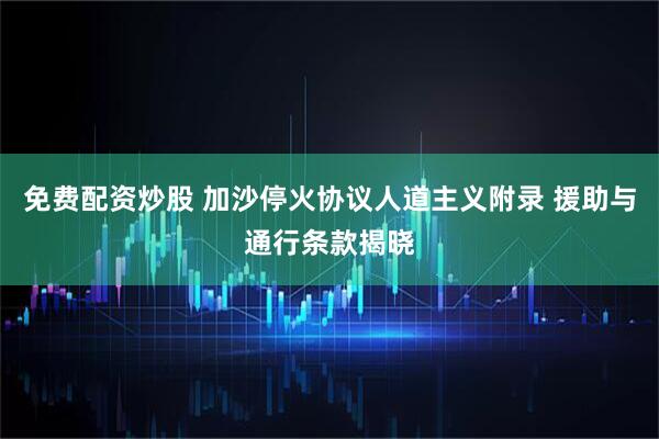免费配资炒股 加沙停火协议人道主义附录 援助与通行条款揭晓
