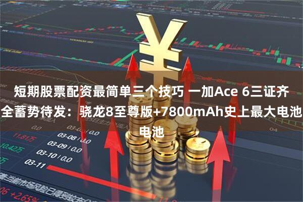 短期股票配资最简单三个技巧 一加Ace 6三证齐全蓄势待发：骁龙8至尊版+7800mAh史上最大电池