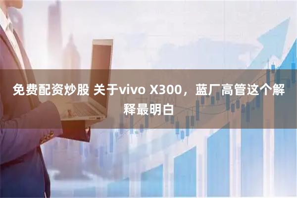 免费配资炒股 关于vivo X300，蓝厂高管这个解释最明白
