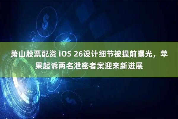 萧山股票配资 iOS 26设计细节被提前曝光，苹果起诉两名泄密者案迎来新进展