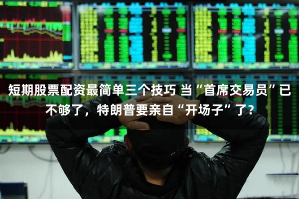 短期股票配资最简单三个技巧 当“首席交易员”已不够了，特朗普要亲自“开场子”了？
