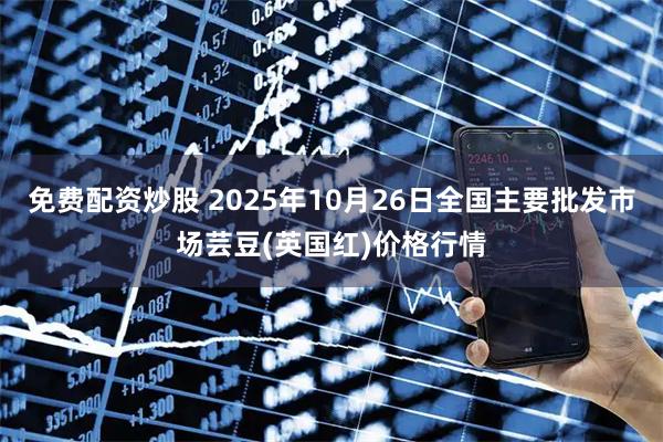 免费配资炒股 2025年10月26日全国主要批发市场芸豆(英国红)价格行情