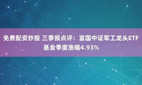 免费配资炒股 三季报点评：富国中证军工龙头ETF基金季度涨幅4.93%