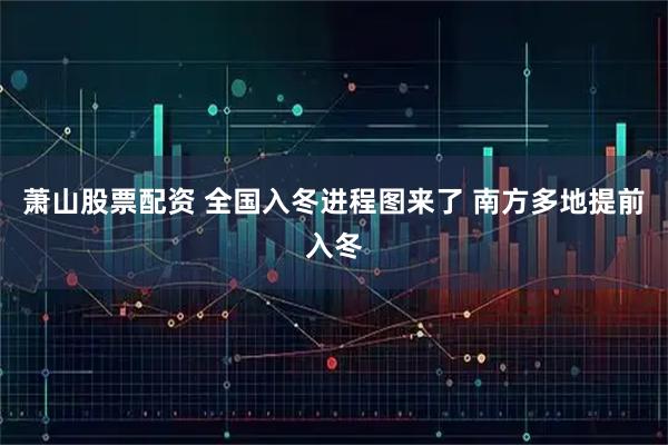 萧山股票配资 全国入冬进程图来了 南方多地提前入冬