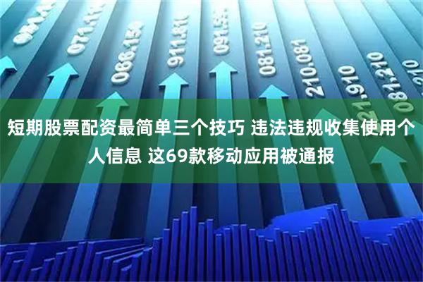 短期股票配资最简单三个技巧 违法违规收集使用个人信息 这69款移动应用被通报