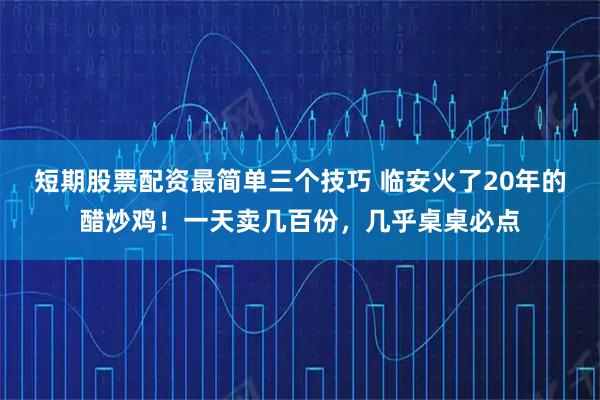 短期股票配资最简单三个技巧 临安火了20年的醋炒鸡！一天卖几百份，几乎桌桌必点