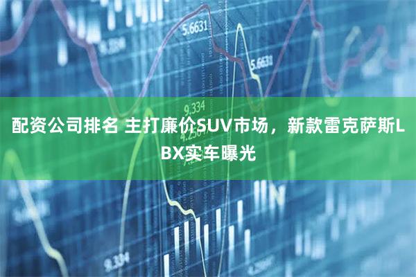 配资公司排名 主打廉价SUV市场，新款雷克萨斯LBX实车曝光