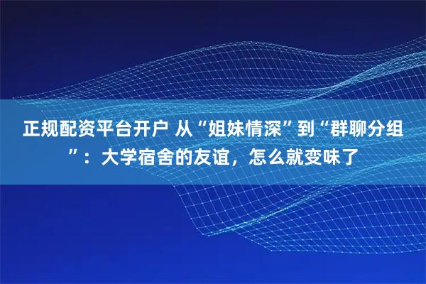 正规配资平台开户 从“姐妹情深”到“群聊分组”：大学宿舍的友谊，怎么就变味了