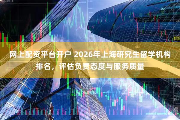 网上配资平台开户 2026年上海研究生留学机构排名，评估负责态度与服务质量