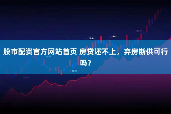 股市配资官方网站首页 房贷还不上，弃房断供可行吗？