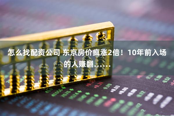 怎么找配资公司 东京房价疯涨2倍！10年前入场的人赚翻……