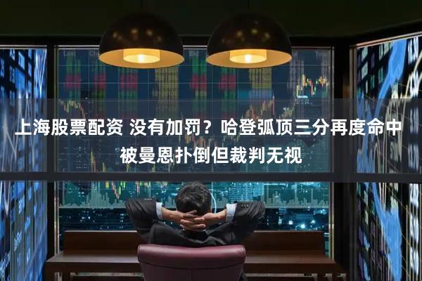 上海股票配资 没有加罚？哈登弧顶三分再度命中 被曼恩扑倒但裁判无视