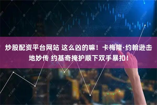 炒股配资平台网站 这么凶的嘛！卡梅隆·约翰逊击地妙传 约基奇掩护顺下双手暴扣！