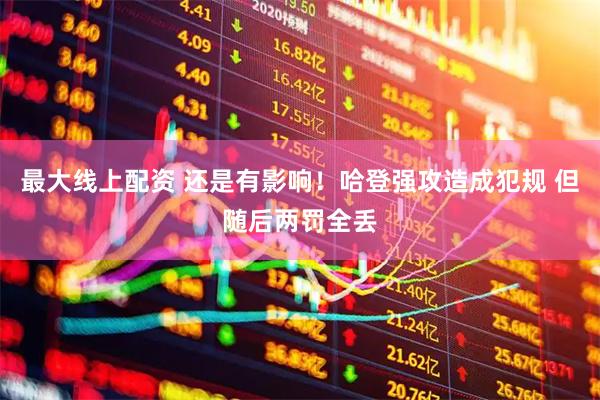 最大线上配资 还是有影响！哈登强攻造成犯规 但随后两罚全丢