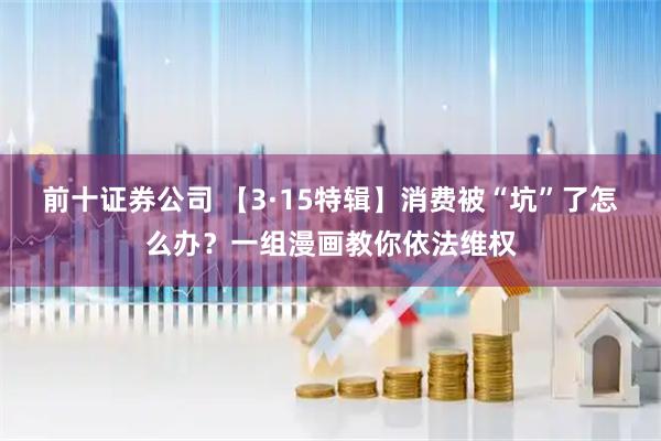 前十证券公司 【3·15特辑】消费被“坑”了怎么办？一组漫画教你依法维权
