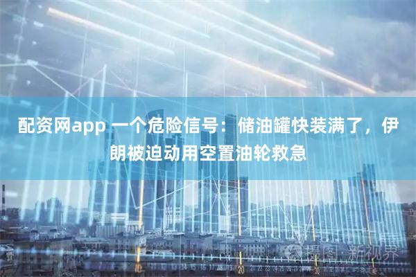 配资网app 一个危险信号：储油罐快装满了，伊朗被迫动用空置油轮救急
