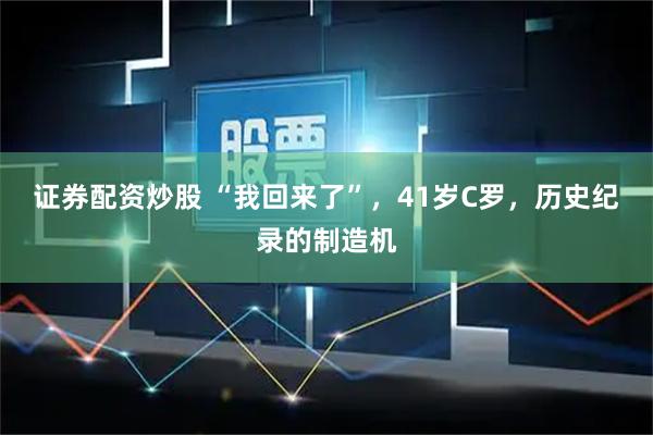 证券配资炒股 “我回来了”，41岁C罗，历史纪录的制造机