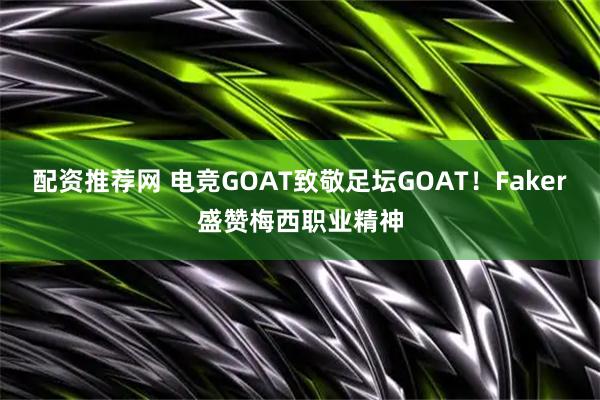 配资推荐网 电竞GOAT致敬足坛GOAT！Faker盛赞梅西职业精神