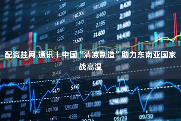 配资挂网 通讯丨中国“清凉制造”助力东南亚国家战高温