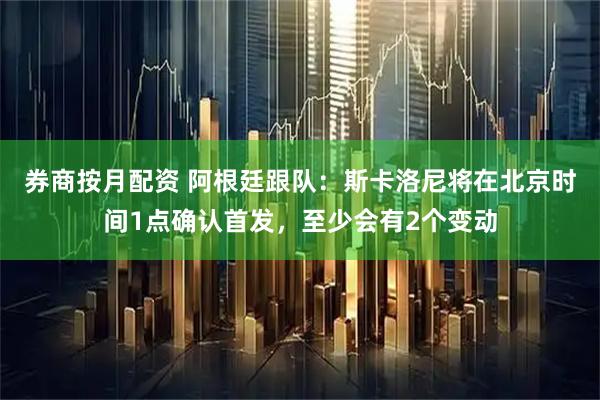 券商按月配资 阿根廷跟队：斯卡洛尼将在北京时间1点确认首发，至少会有2个变动