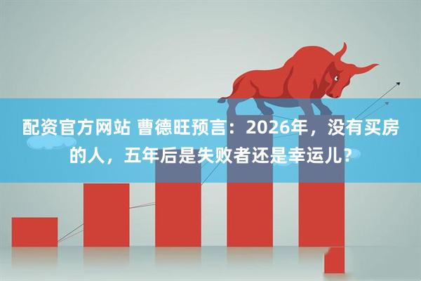 配资官方网站 曹德旺预言：2026年，没有买房的人，五年后是失败者还是幸运儿？