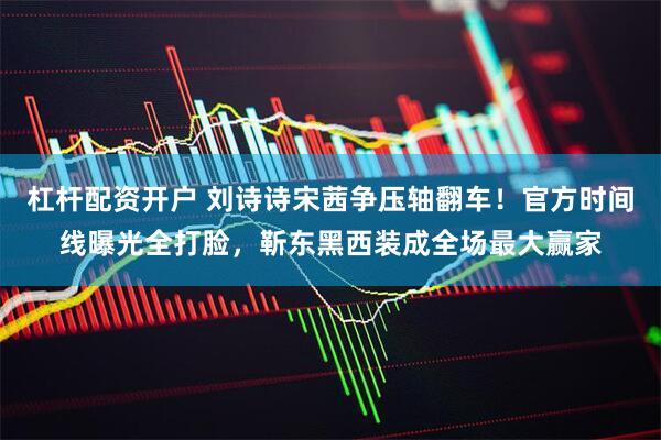 杠杆配资开户 刘诗诗宋茜争压轴翻车！官方时间线曝光全打脸，靳东黑西装成全场最大赢家