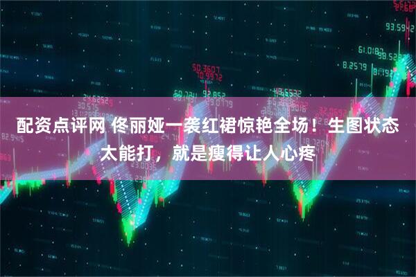配资点评网 佟丽娅一袭红裙惊艳全场！生图状态太能打，就是瘦得让人心疼