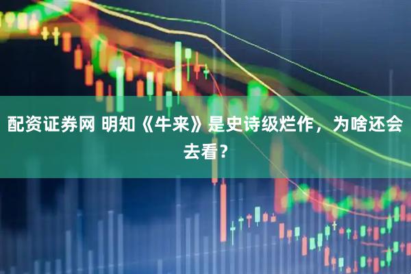 配资证券网 明知《牛来》是史诗级烂作，为啥还会去看？