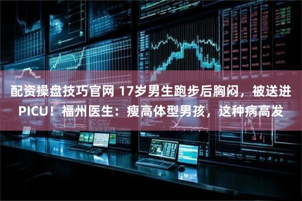 配资操盘技巧官网 17岁男生跑步后胸闷，被送进PICU！福州医生：瘦高体型男孩，这种病高发