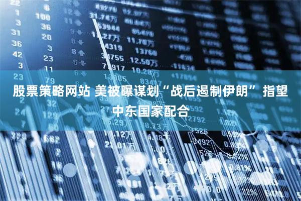 股票策略网站 美被曝谋划“战后遏制伊朗” 指望中东国家配合